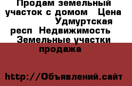 Продам земельный участок с домом › Цена ­ 380 000 - Удмуртская респ. Недвижимость » Земельные участки продажа   